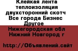 Клейкая лента, теплоизоляция, двухсторонний скотч - Все города Бизнес » Другое   . Нижегородская обл.,Нижний Новгород г.